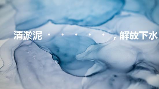 清淤泥，解放下水道！連云港管道疏通，重現(xiàn)暢通生活！